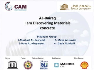 AL-Bairaq
I am Discovering Materials
concrete
Platinum Group
1-Mashael AL-Rasheedi 2- Maha Al-suwidi
3-Haya AL-Khayareen 4- Gada AL-Marii
 