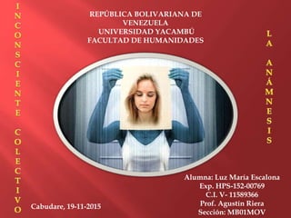 REPÚBLICA BOLIVARIANA DE
VENEZUELA
UNIVERSIDAD YACAMBÚ
FACULTAD DE HUMANIDADES
Alumna: Luz María Escalona
Exp. HPS-152-00769
C.I. V- 11589366
Prof. Agustín Riera
Sección: MB01MOV
Cabudare, 19-11-2015
 