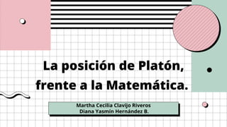 La posición de Platón,
frente a la Matemática.
Martha Cecilia Clavijo Riveros
Diana Yasmín Hernández B.
 