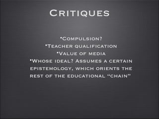 Critiques Compulsion? Teacher qualification Value of media Whose ideal? Assumes a certain epistemology, which orients the rest of the educational “chain”  