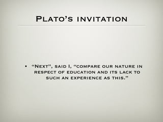 Plato’s invitation “ Next”, said I, “compare our nature in respect of education and its lack to such an experience as this.” 