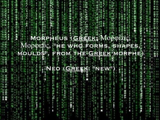 Morpheus ( Greek :  Μορφέας, Μορφεύς , &quot;he who forms, shapes, moulds&quot;, from the  Greek  morphe) Neo ( Greek : &quot;new&quot;) 