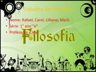 Trabalho de Filosofia.
• Nome: Rafael, Carol, Lilliane, Marli.
• Série: 1° ano “a”
• Professora: Cida
 