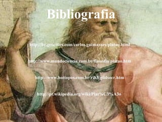 Bibliografia
http://br.geocities.com/carlos.guimaraes/platao.html
http://www.mundociencia.com.br/filosofia/platao.htm
http://www.hottopos.com.br/rih3/gildsocr.htm
http://pt.wikipedia.org/wiki/Plat%C3%A3o
 