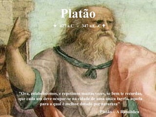  427 a.C - 347 a.C .C 
Platão
"Ora, estabelecemos, e repetimos muitas vezes, se bem te recordas,
que cada um deve ocupar-se na cidade de uma única tarefa, aquela
para a qual é melhor dotado por natureza"
Platão – A República
 