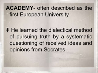 ACADEMY- often described as the
 first European University

‡ He learned the dialectical method
 of pursuing truth by a systematic
 questioning of received ideas and
 opinions from Socrates.
 