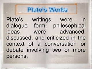 Plato’s  writings     were     in
dialogue form; philosophical
ideas     were        advanced,
discussed, and criticized in the
context of a conversation or
debate involving two or more
persons.
 
