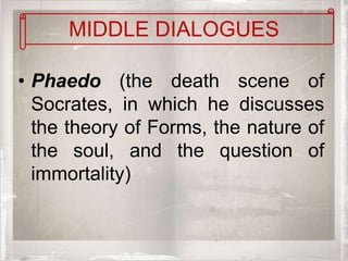 MIDDLE DIALOGUES

• Phaedo (the death scene of
  Socrates, in which he discusses
  the theory of Forms, the nature of
  the soul, and the question of
  immortality)
 