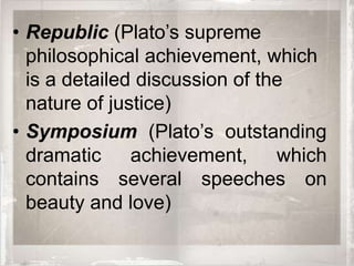 • Republic (Plato’s supreme
  philosophical achievement, which
  is a detailed discussion of the
  nature of justice)
• Symposium (Plato’s outstanding
  dramatic achievement, which
  contains several speeches on
  beauty and love)
 