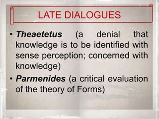 LATE DIALOGUES
• Theaetetus      (a   denial   that
  knowledge is to be identified with
  sense perception; concerned with
  knowledge)
• Parmenides (a critical evaluation
  of the theory of Forms)
 