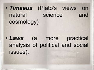 • Timaeus (Plato’s views on
  natural    science    and
  cosmology)

• Laws (a more practical
  analysis of political and social
  issues).
 