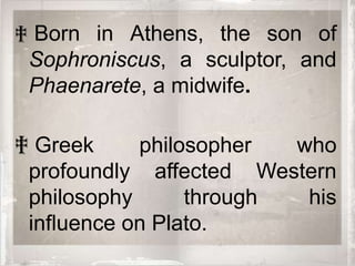 ‡ Born in Athens, the son of
 Sophroniscus, a sculptor, and
 Phaenarete, a midwife.

‡ Greek     philosopher  who
 profoundly affected Western
 philosophy      through  his
 influence on Plato.
 