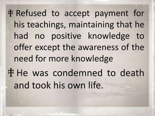 ‡ Refused to accept payment for
 his teachings, maintaining that he
 had no positive knowledge to
 offer except the awareness of the
 need for more knowledge
‡ He was condemned to death
 and took his own life.
 