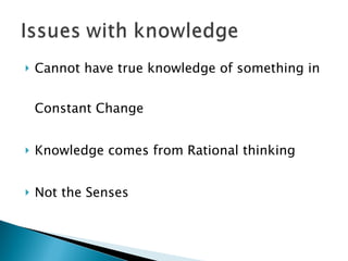 Cannot have true knowledge of something in Constant Change Knowledge comes from Rational thinking Not the Senses 