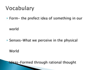 Form- the prefect idea of something in our world Senses-What we perceive in the physical World Ideas-Formed through rational thought 