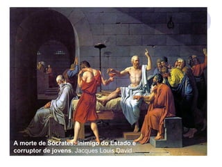 Ambiente Filosófico de Atenas no séc. V a. C
A morte de Sócrates: inimigo do Estado e
corruptor de jovens.
A morte de Sócrates: inimigo do Estado e
corruptor de jovens. Jacques Louis David
 