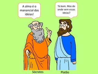 Sócrates Platão
A alma é o
manancial das
ideias!
Tá bom. Mas de
onde vem essas
ideias?
 
