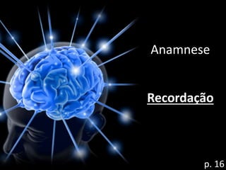 Anamnese
Recordação
p. 16
 