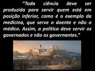“Toda ciência deve ser
produzida para servir quem está em
posição inferior, como é o exemplo da
medicina, que serve o doente e não o
médico. Assim, a política deve servir os
governados e não os governantes.”
 