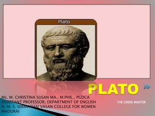 PLATO
THE GREEK MASTER
Ms. M. CHRISTINA SUSAN MA., M.PHIL., PGDCA
ASSISTANT PROFESSOR, DEPARTMENT OF ENGLISH
N. M. S. SERMATHAI VASAN COLLEGE FOR WOMEN
MADURAI
 