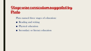 Stage wise curriculumsuggested by
Plato
Plato named three stages of education:
■ Reading and writing
■ Physical education
■ Secondary or literary education
 