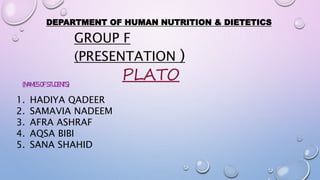 (NAMESOFSTUDENTS)
GROUP F
(PRESENTATION )
PLATO
DEPARTMENT OF HUMAN NUTRITION & DIETETICS
1. HADIYA QADEER
2. SAMAVIA NADEEM
3. AFRA ASHRAF
4. AQSA BIBI
5. SANA SHAHID
 