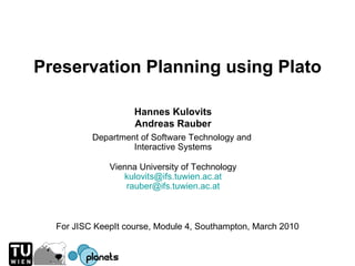 Preservation Planning using Plato For JISC KeepIt course, Module 4, Southampton, March 2010 Hannes Kulovits Andreas Rauber Department of Software Technology and  Interactive Systems Vienna University of Technology [email_address] [email_address] 