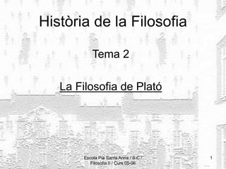 Escola Pia Santa Anna / S.C./
Filosofia II / Curs 05-06
1
Història de la Filosofia
Tema 2
La Filosofia de Plató
 