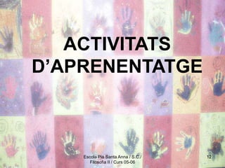 Escola Pia Santa Anna / S.C./
Filosofia II / Curs 05-06
12
ACTIVITATS
D’APRENENTATGE
 