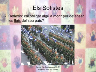 Escola Pia Santa Anna / S.C./
Filosofia II / Curs 05-06
15
Els Sofistes
- Reflexió: cal obligar algú a morir per defensar
les lleis del seu país?
 