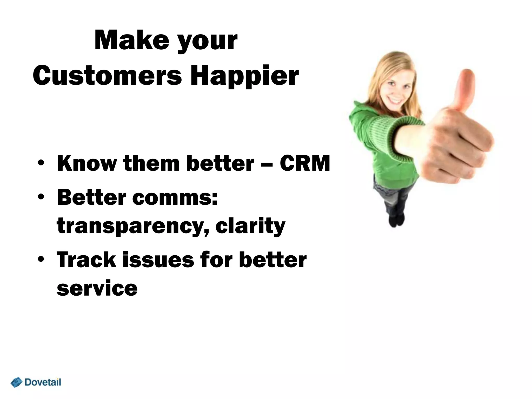 Make your
Customers Happier
• Know them better – CRM
• Better comms:
transparency, clarity
• Track issues for better
service

 