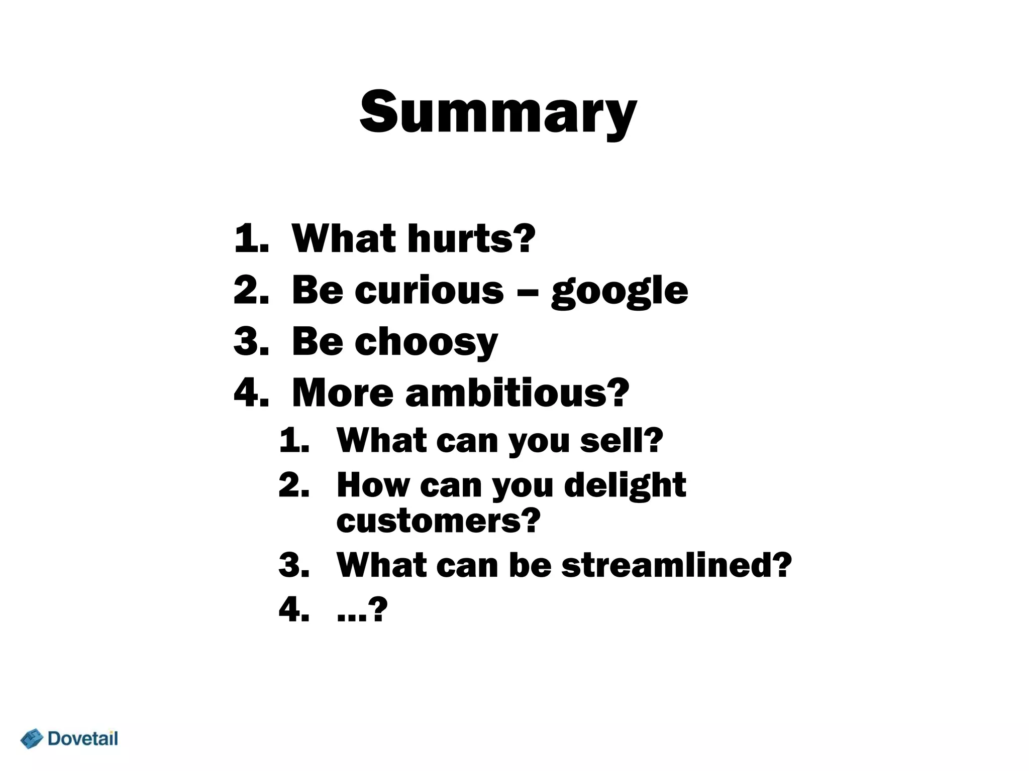 Summary
1.
2.
3.
4.

What hurts?
Be curious – google
Be choosy
More ambitious?
1. What can you sell?
2. How can you delight
customers?
3. What can be streamlined?
4. …?

 