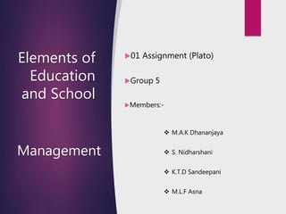 Elements of
Education
and School
01 Assignment (Plato)
Group 5
Members:-
 M.A.K Dhananjaya
 S. Nidharshani
 K.T.D Sandeepani
 M.L.F Asna
Management
 