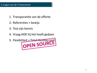 Transparantie van de offerte Referenties + bewijs Test zijn kennis Vraag HOE hij het heeft gedaan Flexibiliteit + Total lifetime cost? OPEN SOURCE 5 vragen aan de IT-leverancier 