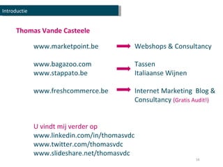Thomas Vande Casteele Introductie www.marketpoint.be www.bagazoo.com www.stappato.be www.freshcommerce.be U vindt mij verder op www.linkedin.com/in/thomasvdc www.twitter.com/thomasvdc www.slideshare.net/thomasvdc Webshops & Consultancy Tassen Italiaanse Wijnen Internet Marketing  Blog & Consultancy  (Gratis Audit!) 