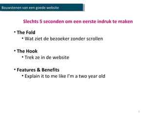 Slechts 5 seconden om een eerste indruk te maken The Fold Wat ziet de bezoeker zonder scrollen The Hook Trek ze in de website Features & Benefits Explain it to me like I’m a two year old Bouwstenen van een goede website 