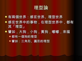 理型論 有兩個世界：感官世界、理型世界 感官世界中的事物，在理型世界中，都有其「理型」 譬如，大狗，小狗，黃狗，嘟嘟，來福 都有一個狗的理型 譬如：三角形、圓形的理型 