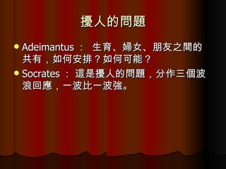 擾人的問題 Adeimantus ：  生育、婦女、朋友之間的共有，如何安排？如何可能？ Socrates ： 這是擾人的問題，分作三個波浪回應，一波比一波強。 