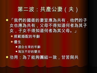 第二波：共產公妻（夫） 「我們的國衛的妻室應為共有，他們的子女也應為共有，父母不得知道何者為其子女，子女不得知道何者為其父母。」 規範婚配的年齡 優生 適合生育的年齡 淘汰不好的嬰兒 功用：為了能夠團結一致，甘苦與共 