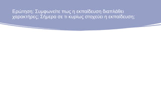 Ερώτηση: Συμφωνείτε πως η εκπαίδευση διαπλάθει
χαρακτήρες; Σήμερα σε τι κυρίως στοχεύει η εκπαίδευση;
 