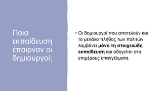 Ποια
εκπαίδευση
έπαιρναν οι
δημιουργοί;
• Οι δημιουργοί που αποτελούν και
το μεγάλο πλήθος των πολιτών
λαμβάνει μόνο τη στοιχειώδη
εκπαίδευση και οδηγείται στα
επιμέρους επαγγέλματα.
 