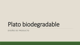 Plato biodegradable
DISEÑO DE PRODUCTO
 