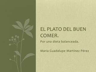 Por una dieta balanceada.
María Guadalupe Martínez Pérez
EL PLATO DEL BUEN
COMER.
 