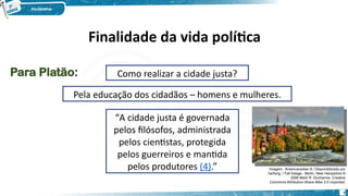 Como realizar a cidade justa?
Pela educação dos cidadãos – homens e mulheres.
“A cidade justa é governada
pelos filósofos, administrada
pelos cientistas, protegida
pelos guerreiros e mantida
pelos produtores (4).” Imagem: Americanadian 8 / Disponibilizado por
harfang. / Fall foliage - Berlin, New Hampshire ©
2006 Mark R. Ducharme. Creative
Commons Attribution-Share Alike 3.0 Unported.
Para Platão:
7
Finalidade da vida política
 