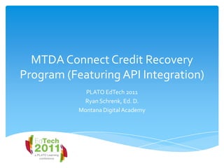 MTDA Connect Credit Recovery Program (Featuring API Integration) PLATO EdTech 2011 Ryan Schrenk, Ed. D. Montana Digital Academy 