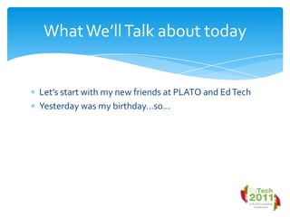 Let’s start with my new friends at PLATO and Ed TechYesterday was my birthday…so…What We’ll Talk about today