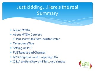 About MTDAAbout MTDA ConnectPlus short video from local facilitatorTechnology TipsSetting up PLEPLE Tweaks and ChangesAPI integration and Single Sign On Q & A and/or Show and Tell…you chooseJust kidding…Here’s the real Summary