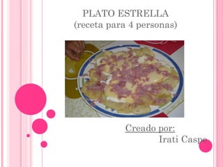PLATO ESTRELLA
(receta para 4 personas)
Creado por:
Irati Caspe
 