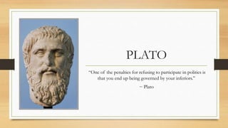 PLATO
“One of the penalties for refusing to participate in politics is
that you end up being governed by your inferiors.”
~ Plato
 