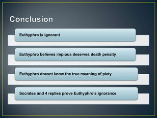 Euthyphro is ignorant



Euthyphro believes impious deserves death penalty



Euthyphro doesnt know the true meaning of piety



Socrates and 4 replies prove Euthyphro’s ignorance
 